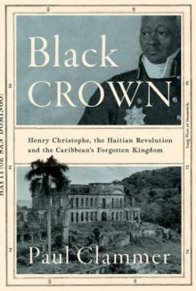 Black Crown : Henry Christophe, the Haitian Revolution and the Caribbean's Forgotten Kingdom by Paul Clammer (Author)