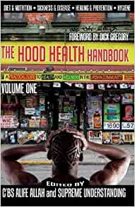 The Hood Health Handbook Volume One: A Practical Guide to Health and Wellness in the Urban Community: 1 Paperback – 25 Nov. 2010 by C'BS Alife Allah (Editor), Supreme Understanding  (Editor), Dick Gregory (Foreword)
