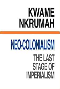 NEO-COLONIALISM, THE LAST STAGE OF IMPERIALISM BY KWAME NKRUMAH